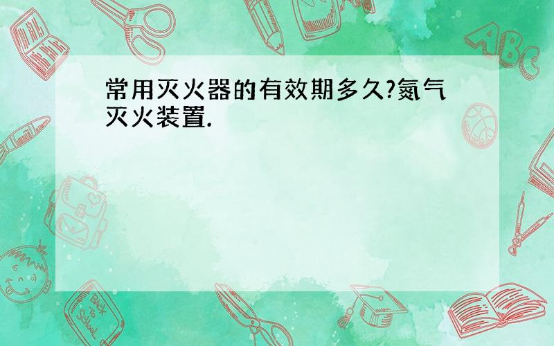 常用灭火器的有效期多久?氮气灭火装置.