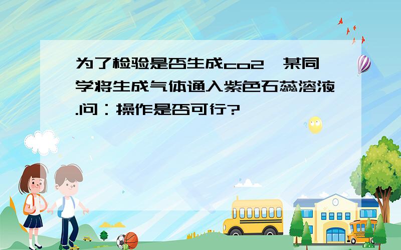 为了检验是否生成co2,某同学将生成气体通入紫色石蕊溶液.问：操作是否可行?