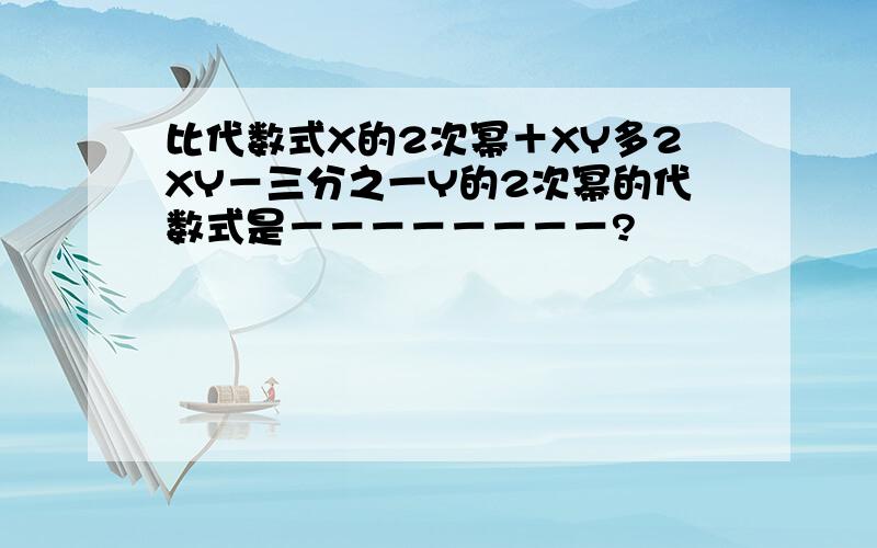 比代数式X的2次幂＋XY多2XY－三分之一Y的2次幂的代数式是－－－－－－－－?