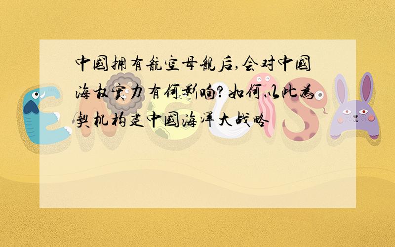 中国拥有航空母舰后,会对中国海权实力有何影响?如何以此为契机构建中国海洋大战略