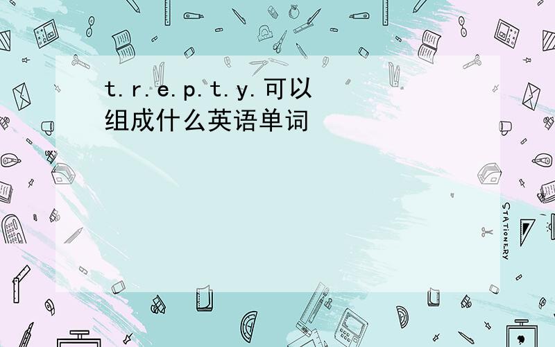 t.r.e.p.t.y.可以组成什么英语单词