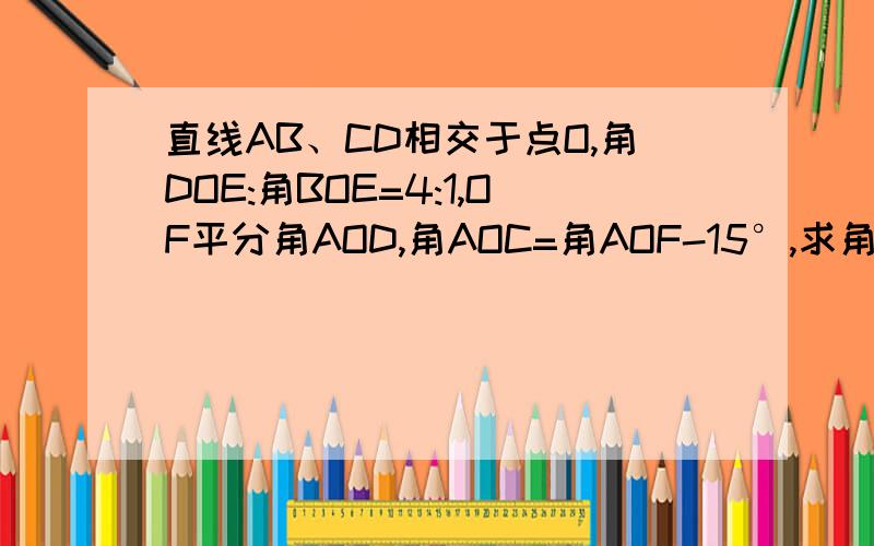 直线AB、CD相交于点O,角DOE:角BOE=4:1,OF平分角AOD,角AOC=角AOF-15°,求角EOF的度数