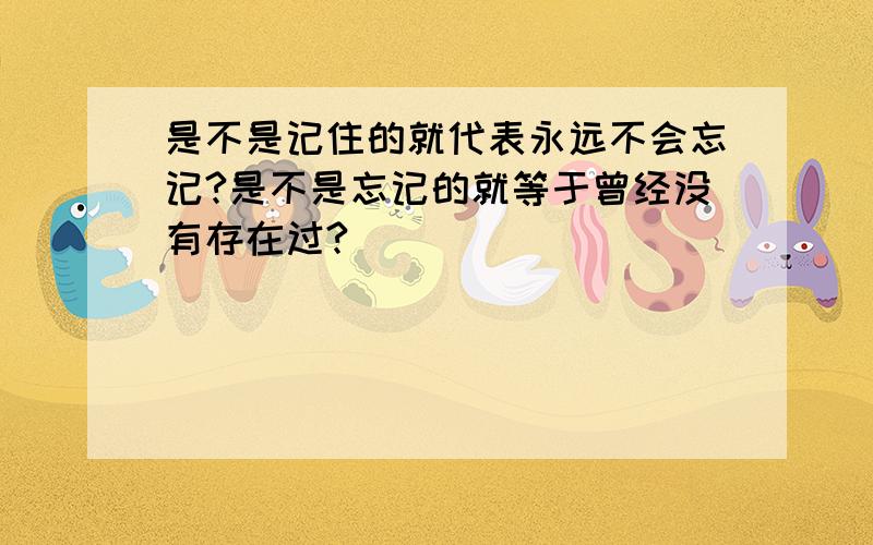 是不是记住的就代表永远不会忘记?是不是忘记的就等于曾经没有存在过?