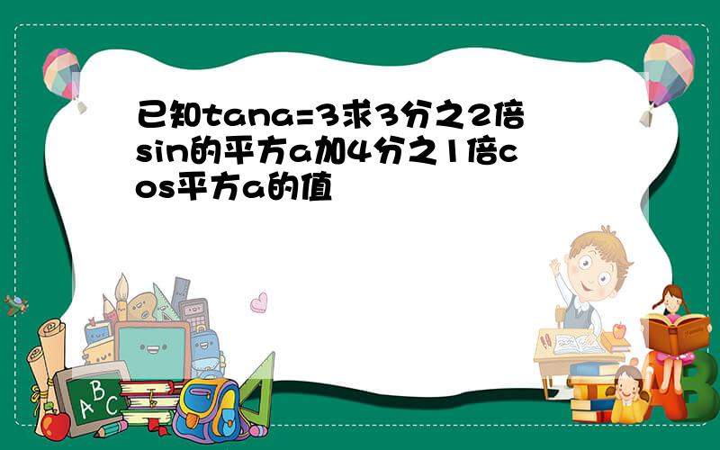 已知tana=3求3分之2倍sin的平方a加4分之1倍cos平方a的值