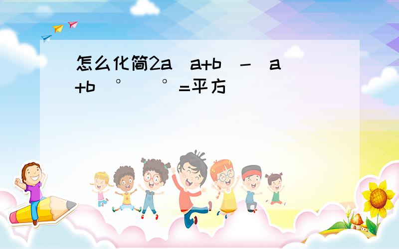 怎么化简2a(a+b)-(a+b)° （°=平方）