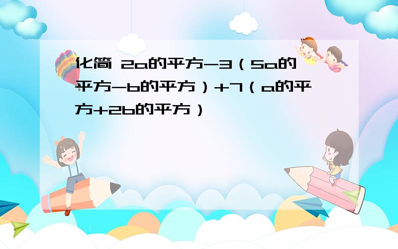 化简 2a的平方-3（5a的平方-b的平方）+7（a的平方+2b的平方）