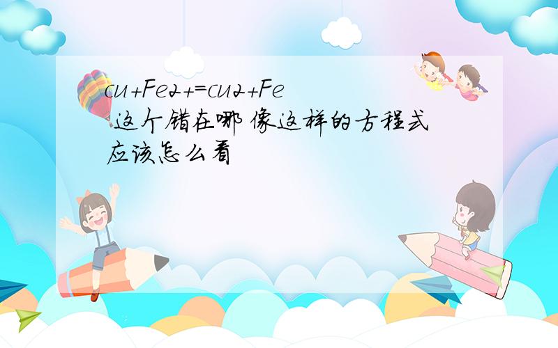 cu+Fe2+=cu2+Fe 这个错在哪 像这样的方程式应该怎么看