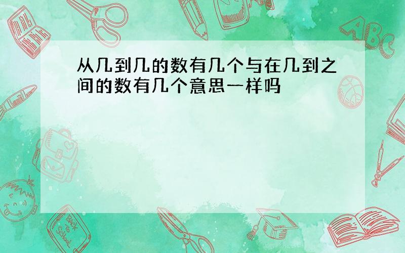 从几到几的数有几个与在几到之间的数有几个意思一样吗