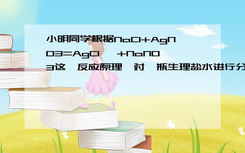 小明同学根据NaCl+AgNO3=AgCl ↓+NaNO3这一反应原理,对一瓶生理盐水进行分析时,不知道加入的硝酸银溶液