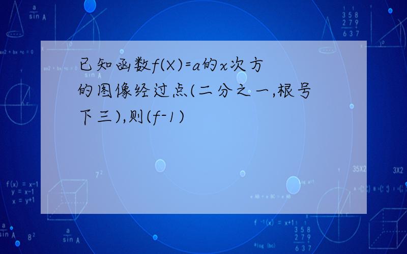 已知函数f(X)=a的x次方的图像经过点(二分之一,根号下三),则(f-1)