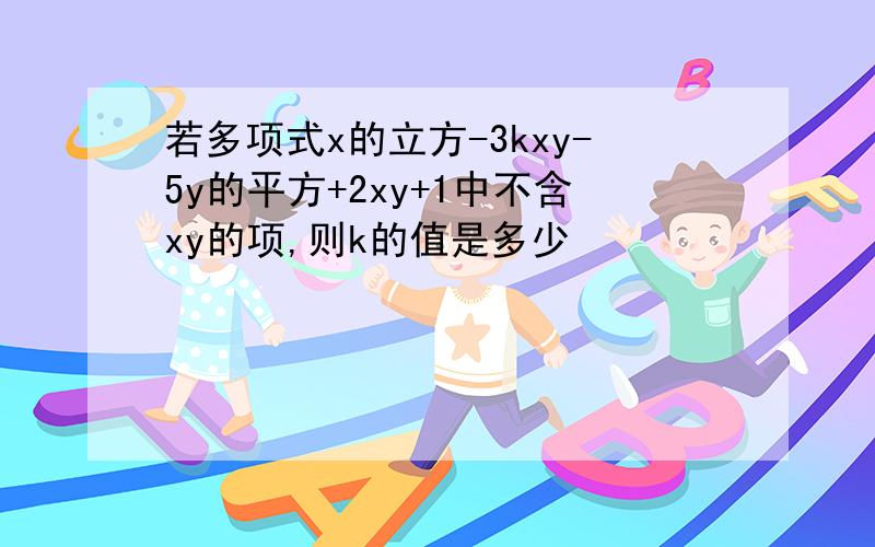 若多项式x的立方-3kxy-5y的平方+2xy+1中不含xy的项,则k的值是多少