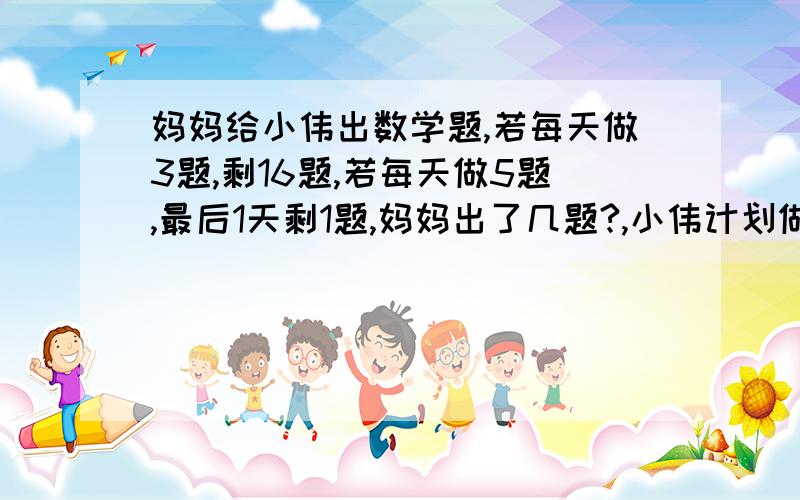 妈妈给小伟出数学题,若每天做3题,剩16题,若每天做5题,最后1天剩1题,妈妈出了几题?,小伟计划做几天