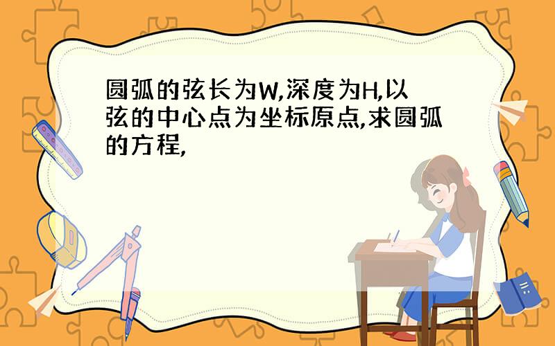 圆弧的弦长为W,深度为H,以弦的中心点为坐标原点,求圆弧的方程,