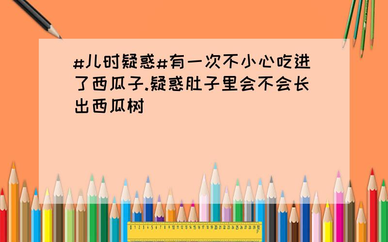 #儿时疑惑#有一次不小心吃进了西瓜子.疑惑肚子里会不会长出西瓜树