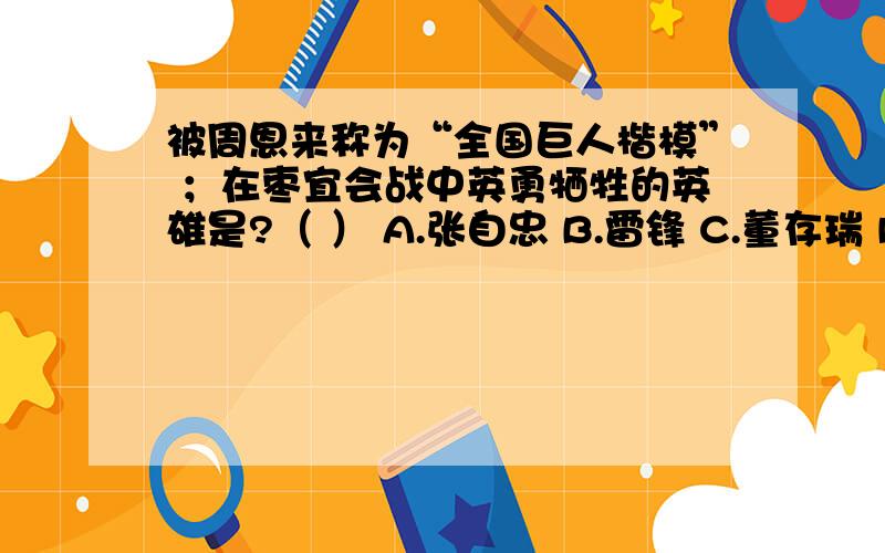 被周恩来称为“全国巨人楷模” ；在枣宜会战中英勇牺牲的英雄是?（ ） A.张自忠 B.雷锋 C.董存瑞 D.