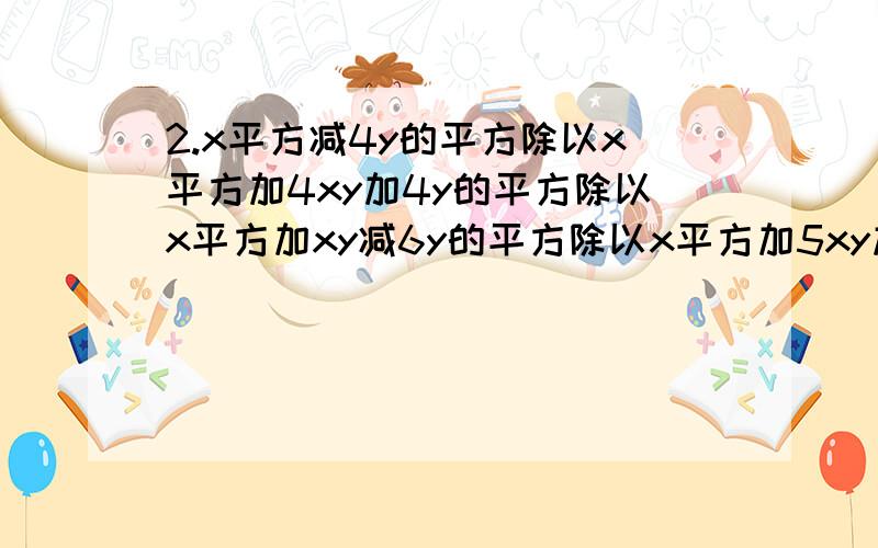 2.x平方减4y的平方除以x平方加4xy加4y的平方除以x平方加xy减6y的平方除以x平方加5xy加6y的平方3．