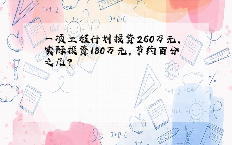 一项工程计划投资260万元,实际投资180万元,节约百分之几?