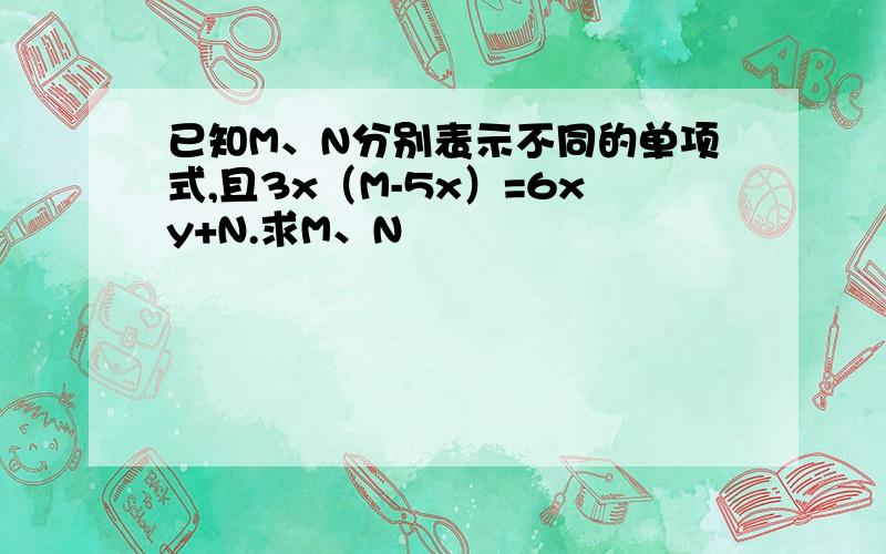 已知M、N分别表示不同的单项式,且3x（M-5x）=6xy+N.求M、N