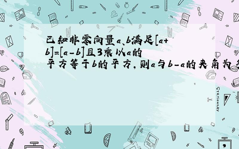 已知非零向量a、b满足[a+b]=[a-b]且3乘以a的平方等于b的平方,则a与b-a的夹角为多少?