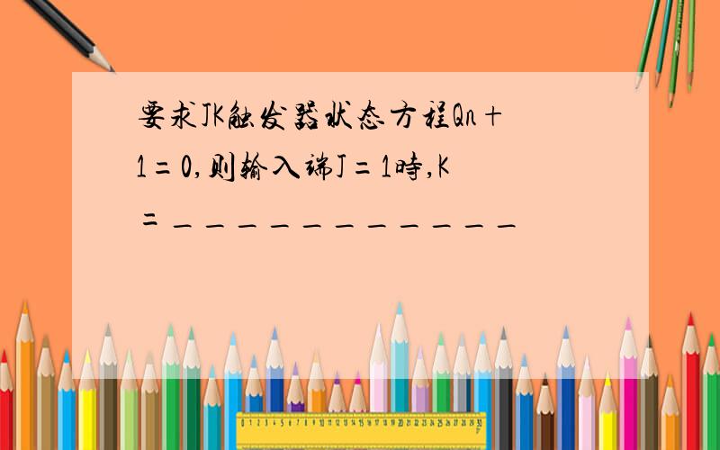 要求JK触发器状态方程Qn+1=0,则输入端J=1时,K=___________