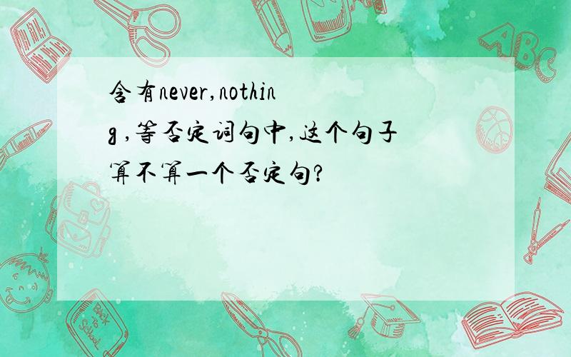 含有never,nothing ,等否定词句中,这个句子算不算一个否定句?