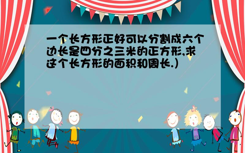 一个长方形正好可以分割成六个边长是四分之三米的正方形,求这个长方形的面积和周长.）