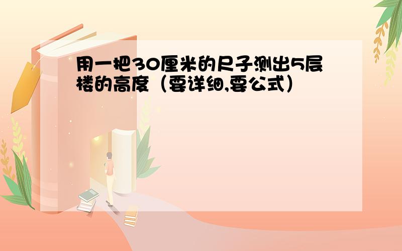 用一把30厘米的尺子测出5层楼的高度（要详细,要公式）