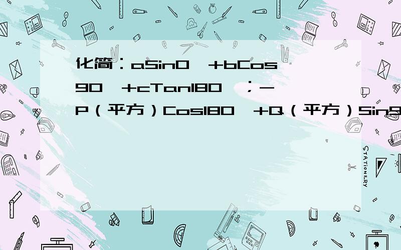 化简：aSin0°+bCos90°+cTan180°；-P（平方）Cos180°+Q（平方）Sin90°-2pqCos0