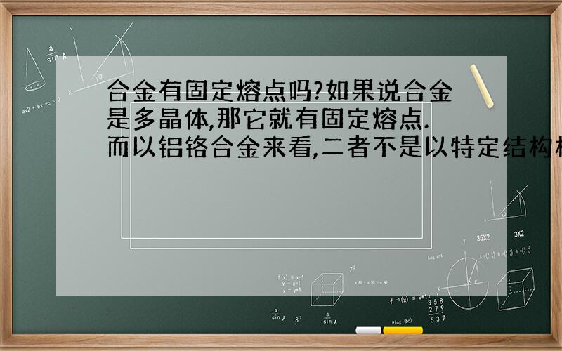 合金有固定熔点吗?如果说合金是多晶体,那它就有固定熔点.而以铝铬合金来看,二者不是以特定结构构成,那应该是有先后融化的问