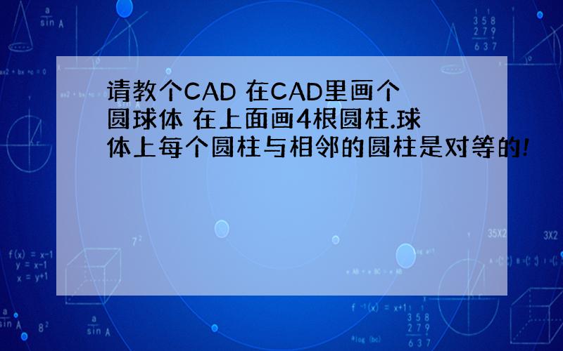 请教个CAD 在CAD里画个圆球体 在上面画4根圆柱.球体上每个圆柱与相邻的圆柱是对等的!