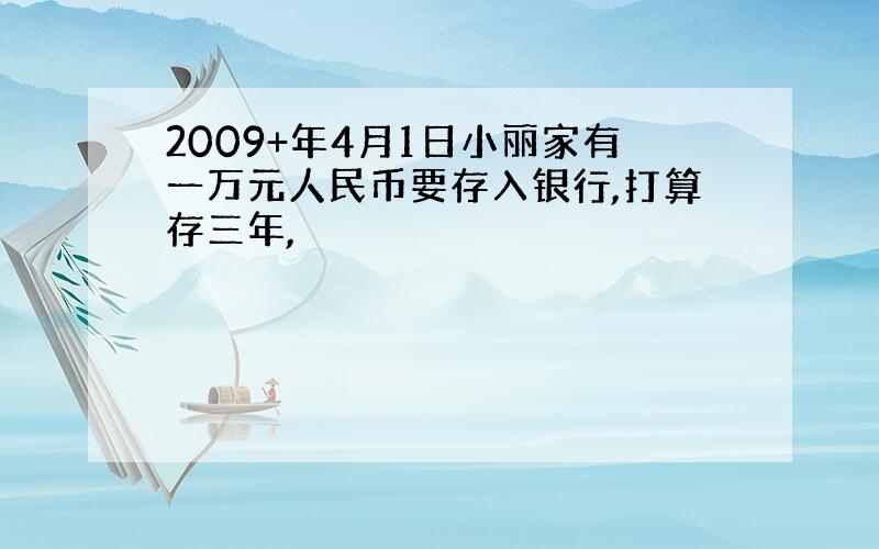 2009+年4月1日小丽家有一万元人民币要存入银行,打算存三年,