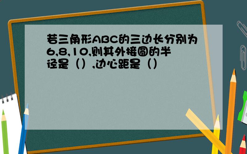 若三角形ABC的三边长分别为6,8,10,则其外接圆的半径是（）,边心距是（）