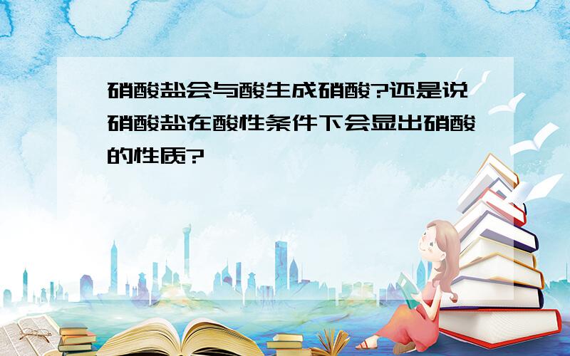 硝酸盐会与酸生成硝酸?还是说硝酸盐在酸性条件下会显出硝酸的性质?