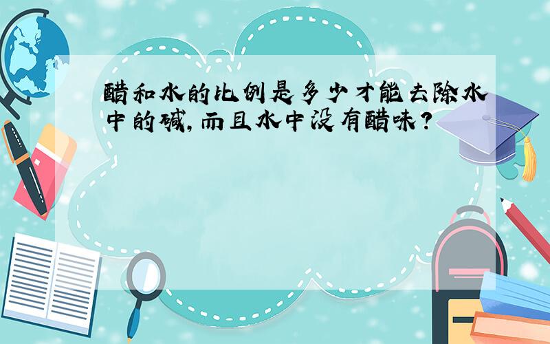 醋和水的比例是多少才能去除水中的碱,而且水中没有醋味?