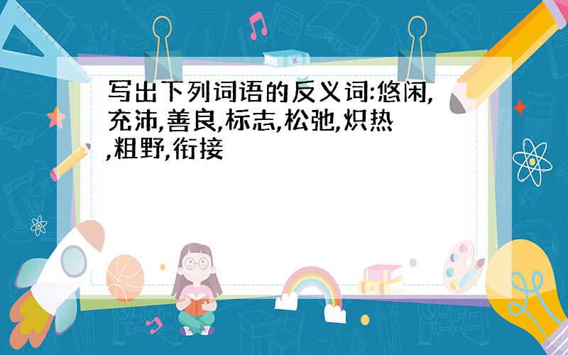 写出下列词语的反义词:悠闲,充沛,善良,标志,松弛,炽热,粗野,衔接