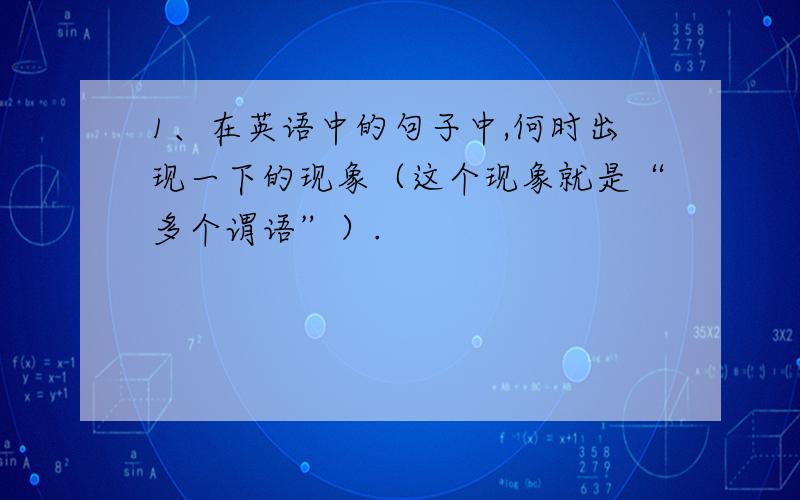 1、在英语中的句子中,何时出现一下的现象（这个现象就是“多个谓语”）.