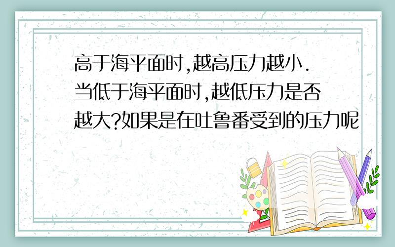 高于海平面时,越高压力越小.当低于海平面时,越低压力是否越大?如果是在吐鲁番受到的压力呢