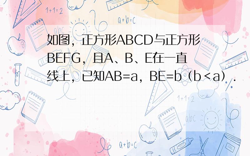 如图，正方形ABCD与正方形BEFG，且A、B、E在一直线上，已知AB=a，BE=b（b＜a）．