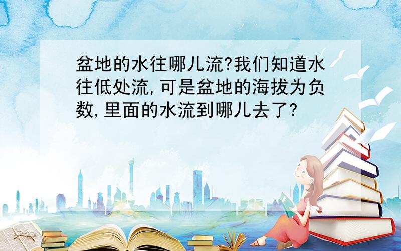 盆地的水往哪儿流?我们知道水往低处流,可是盆地的海拔为负数,里面的水流到哪儿去了?