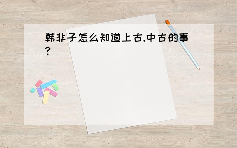 韩非子怎么知道上古,中古的事?