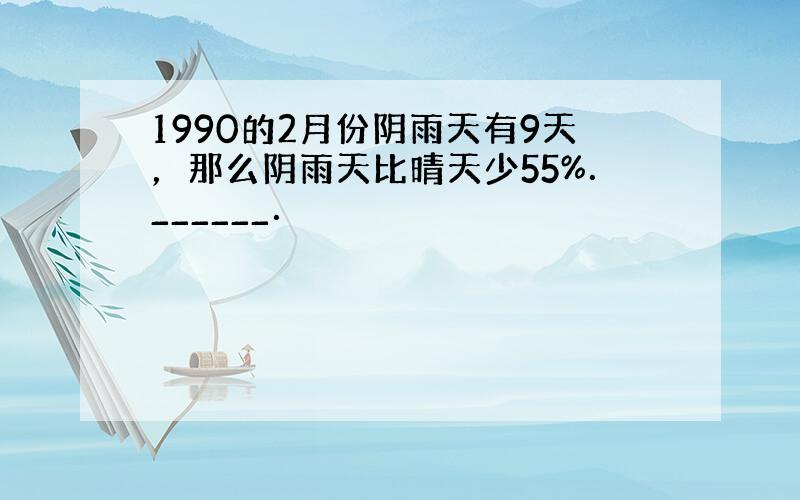 1990的2月份阴雨天有9天，那么阴雨天比晴天少55%．______．