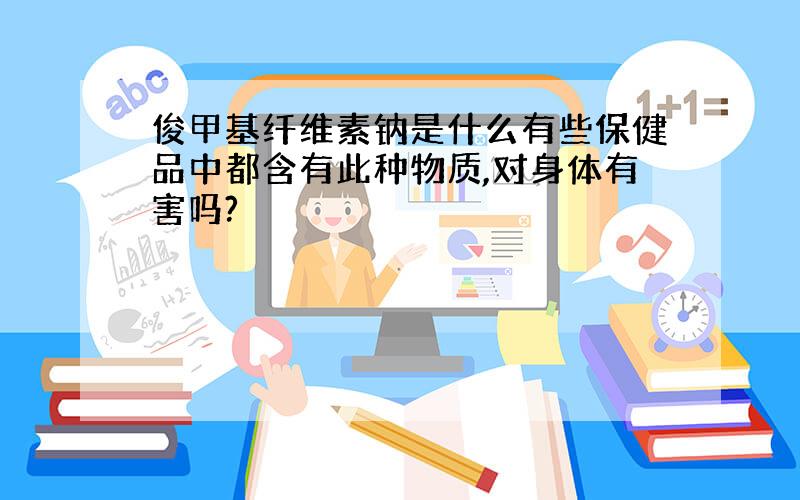 俊甲基纤维素钠是什么有些保健品中都含有此种物质,对身体有害吗?