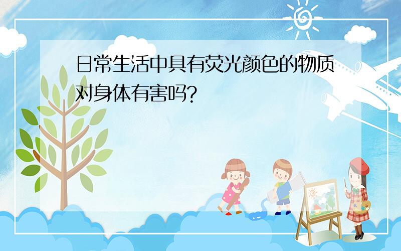 日常生活中具有荧光颜色的物质对身体有害吗?