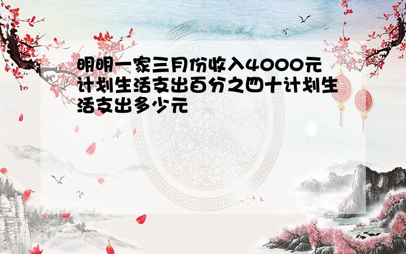 明明一家三月份收入4000元计划生活支出百分之四十计划生活支出多少元