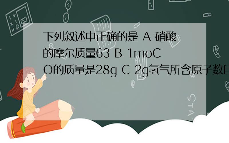 下列叙述中正确的是 A 硝酸的摩尔质量63 B 1moCO的质量是28g C 2g氢气所含原子数目为1mll