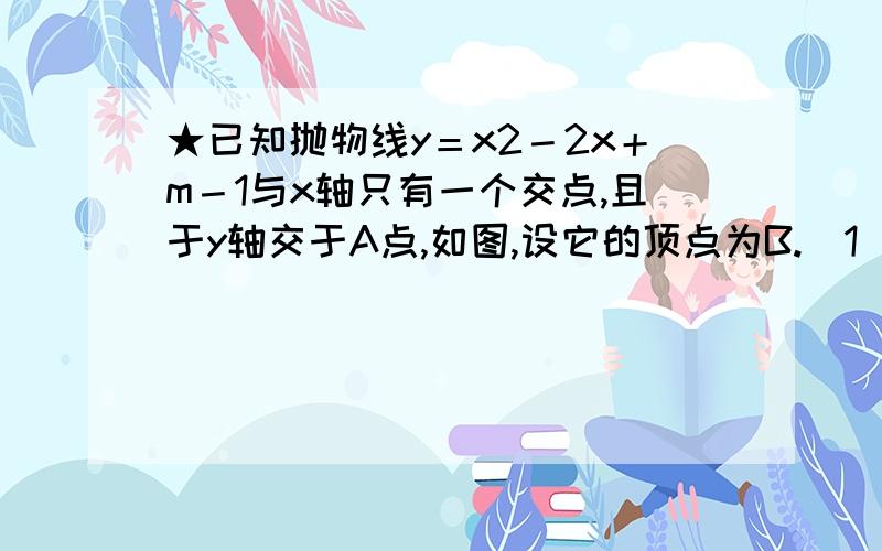 ★已知抛物线y＝x2－2x＋m－1与x轴只有一个交点,且于y轴交于A点,如图,设它的顶点为B.（1）求m的值；