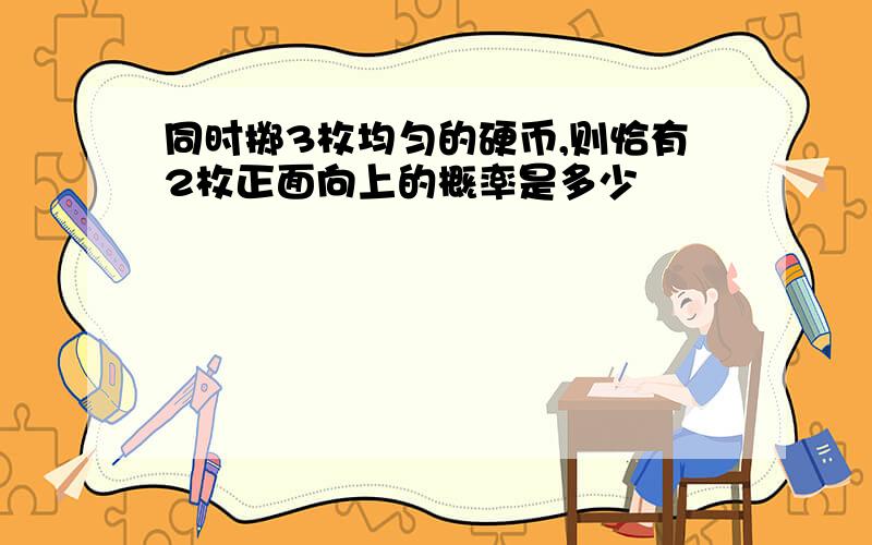 同时掷3枚均匀的硬币,则恰有2枚正面向上的概率是多少