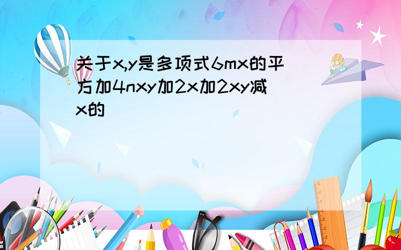 关于x,y是多项式6mx的平方加4nxy加2x加2xy减x的