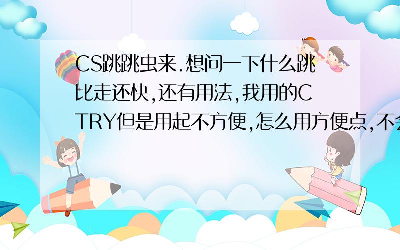 CS跳跳虫来.想问一下什么跳比走还快,还有用法,我用的CTRY但是用起不方便,怎么用方便点,不会连跳KD上去不到.狗跳又