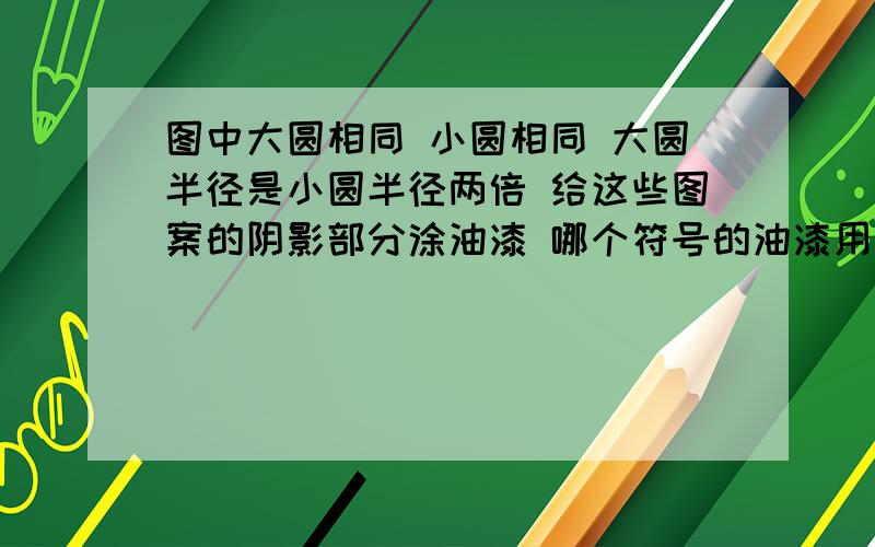 图中大圆相同 小圆相同 大圆半径是小圆半径两倍 给这些图案的阴影部分涂油漆 哪个符号的油漆用得最多